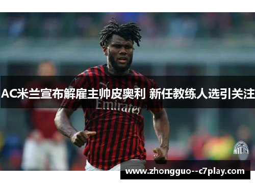 AC米兰宣布解雇主帅皮奥利 新任教练人选引关注 AC米兰宣布解雇主帅皮奥利 新任教练人选引关注