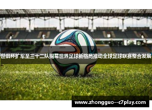 世俱杯扩军至三十二队揭幕世界足球新格局推动全球足球联赛整合发展
