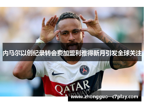 内马尔以创纪录转会费加盟利雅得新月引发全球关注
