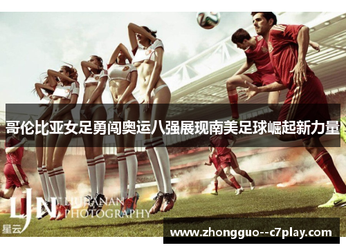 哥伦比亚女足勇闯奥运八强展现南美足球崛起新力量