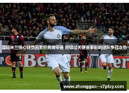 国际米兰核心球员因累积黄牌停赛 将错过关键赛事影响球队争冠走势
