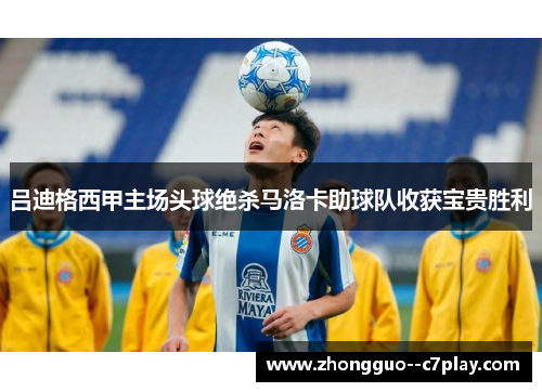 吕迪格西甲主场头球绝杀马洛卡助球队收获宝贵胜利