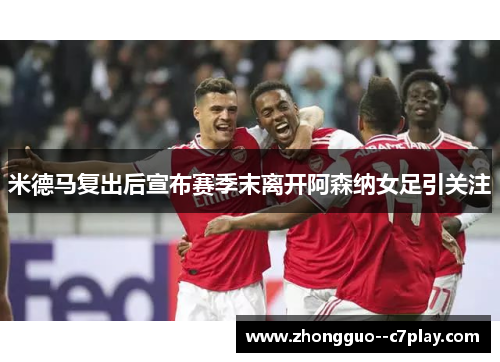 米德马复出后宣布赛季末离开阿森纳女足引关注 米德马复出后宣布赛季末离开阿森纳女足引关注