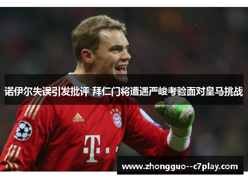 诺伊尔失误引发批评 拜仁门将遭遇严峻考验面对皇马挑战 诺伊尔失误引发批评 拜仁门将遭遇严峻考验面对皇马挑战