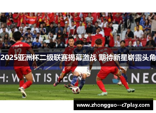 2025亚洲杯二级联赛揭幕激战 期待新星崭露头角 2025亚洲杯二级联赛揭幕激战 期待新星崭露头角