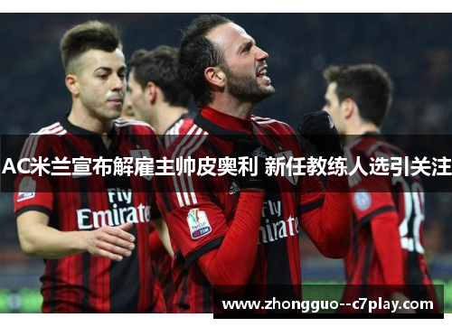 AC米兰宣布解雇主帅皮奥利 新任教练人选引关注 AC米兰宣布解雇主帅皮奥利 新任教练人选引关注