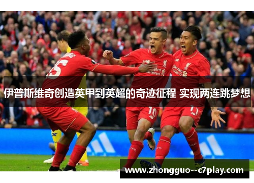 伊普斯维奇创造英甲到英超的奇迹征程 实现两连跳梦想