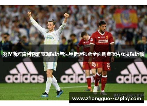 努涅斯对阵利物浦表现解析与法甲低迷根源全面调查报告深度解析稿 努涅斯对阵利物浦表现解析与法甲低迷根源全面调查报告深度解析稿