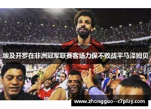 埃及开罗在非洲冠军联赛客场力保不败战平马泽姆贝 埃及开罗在非洲冠军联赛客场力保不败战平马泽姆贝