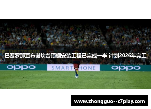 巴塞罗那宣布诺坎普顶棚安装工程已完成一半 计划2026年完工 巴塞罗那宣布诺坎普顶棚安装工程已完成一半 计划2026年完工