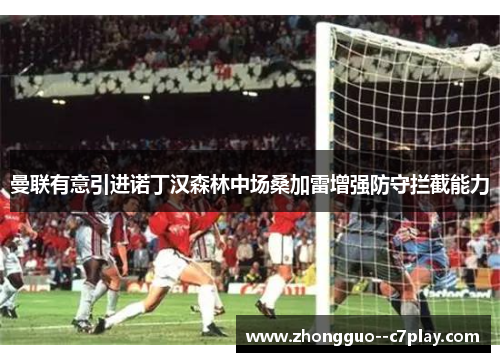 曼联有意引进诺丁汉森林中场桑加雷增强防守拦截能力