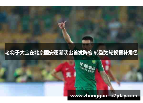 老将于大宝在北京国安逐渐淡出首发阵容 转型为轮换替补角色 老将于大宝在北京国安逐渐淡出首发阵容 转型为轮换替补角色