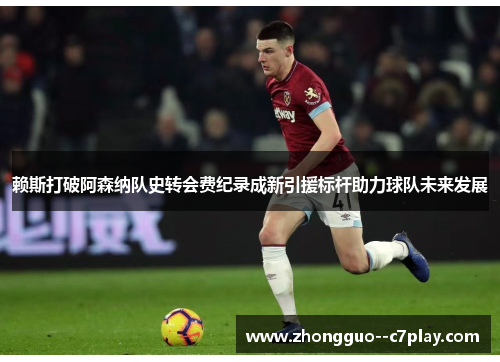 赖斯打破阿森纳队史转会费纪录成新引援标杆助力球队未来发展 赖斯打破阿森纳队史转会费纪录成新引援标杆助力球队未来发展