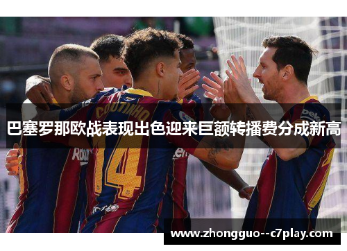 巴塞罗那欧战表现出色迎来巨额转播费分成新高 巴塞罗那欧战表现出色迎来巨额转播费分成新高