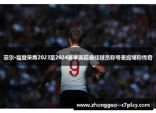 菲尔·福登荣膺2023至2024赛季英超最佳球员称号表现堪称传奇 菲尔·福登荣膺2023至2024赛季英超最佳球员称号表现堪称传奇