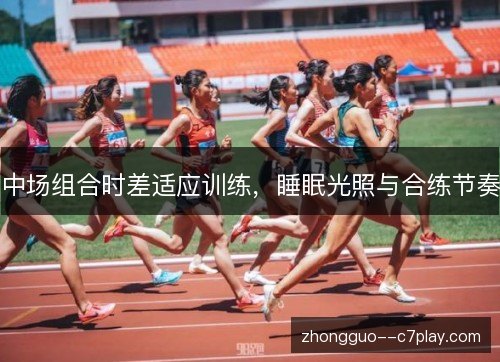 中场组合时差适应训练，睡眠光照与合练节奏